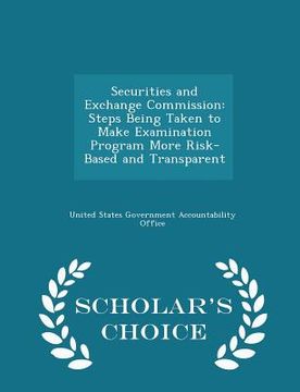 portada Securities and Exchange Commission: Steps Being Taken to Make Examination Program More Risk-Based and Transparent - Scholar's Choice Edition (en Inglés)