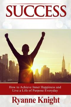portada Success: How to Achieve Inner Happiness and Live a Life of Purpose Everyday (en Inglés)