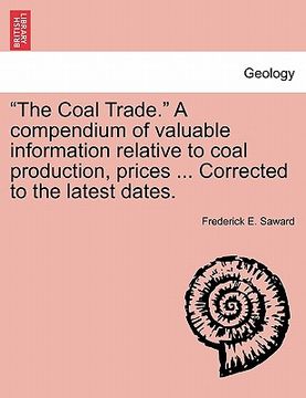 portada "the coal trade." a compendium of valuable information relative to coal production, prices ... corrected to the latest dates. (en Inglés)