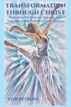 Transformation through Christ: Personal Testimony Dreams and Visions in the Supernatural Realm (en Inglés)