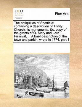 portada the antiquities of sheffield: containing a description of trinity church, its monuments, &c. copy of the grants of q. mary and lord furnival, ... a