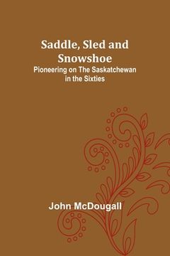 portada Saddle, Sled and Snowshoe: Pioneering on the Saskatchewan in the Sixties (en Inglés)