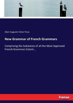 portada New Grammar of French Grammars: Comprising the Substance of all the Most Approved French Grammars Extant... (en Inglés)