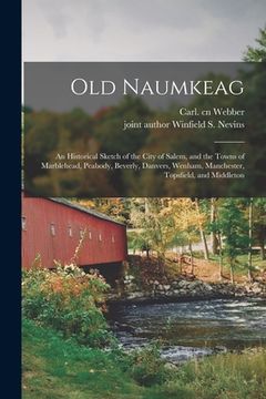 portada Old Naumkeag: an Historical Sketch of the City of Salem, and the Towns of Marblehead, Peabody, Beverly, Danvers, Wenham, Manchester, (en Inglés)