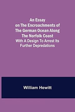 portada An Essay on the Encroachments of the German Ocean Along the Norfolk Coast; With a Design to Arrest its Further Depredations (en Inglés)