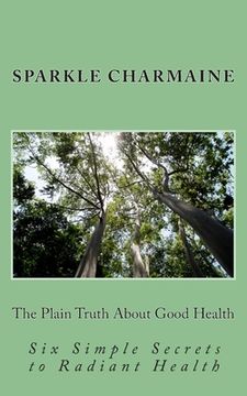 portada The Plain Truth About Good Health: Six Simple Secrets to Radiant Health (en Inglés)