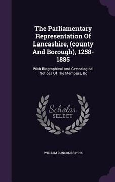 portada The Parliamentary Representation Of Lancashire, (county And Borough), 1258-1885: With Biographical And Genealogical Notices Of The Members, &c (en Inglés)