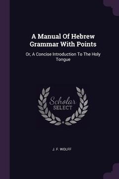 portada A Manual Of Hebrew Grammar With Points: Or, A Concise Introduction To The Holy Tongue (en Inglés)