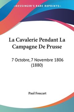 portada La Cavalerie Pendant La Campagne De Prusse: 7 Octobre, 7 Novembre 1806 (1880) (en Francés)