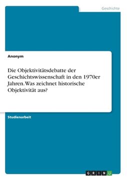 portada Die Objektivitätsdebatte der Geschichtswissenschaft in den 1970er Jahren. Was zeichnet historische Objektivität aus? (en Alemán)