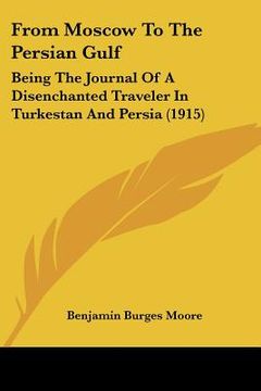 portada from moscow to the persian gulf: being the journal of a disenchanted traveler in turkestan and persia (1915) (en Inglés)