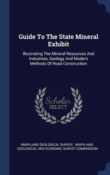 portada Guide To The State Mineral Exhibit: Illustrating The Mineral Resources And Industries, Geology And Modern Methods Of Road Construction (en Inglés)