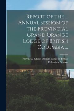 portada Report of the ... Annual Session of the Provincial Grand Orange Lodge of British Columbia ... (in English)