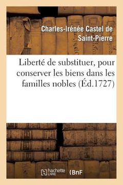 portada Liberté de Substituer, Pour Conserver Les Biens Dans Les Familles Nobles (en Francés)