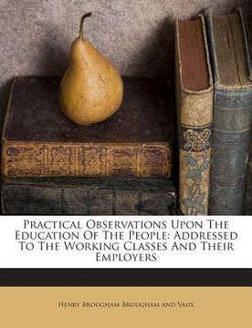portada Practical Observations Upon the Education of the People: Addressed to the Working Classes and Their Employers (en Inglés)