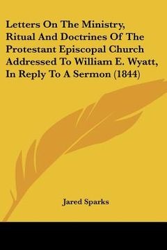 portada letters on the ministry, ritual and doctrines of the protestant episcopal church addressed to william e. wyatt, in reply to a sermon (1844) (in English)