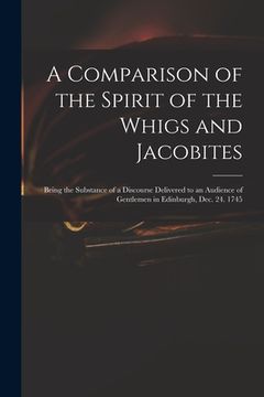 portada A Comparison of the Spirit of the Whigs and Jacobites: Being the Substance of a Discourse Delivered to an Audience of Gentlemen in Edinburgh, Dec. 24. (en Inglés)