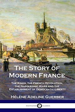 portada The Story of Modern France: The Kings, the French Revolution, the Napoleonic Wars and the Establishment of Democracy and Liberty (en Inglés)