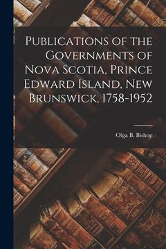 portada Publications of the Governments of Nova Scotia, Prince Edward Island, New Brunswick, 1758-1952