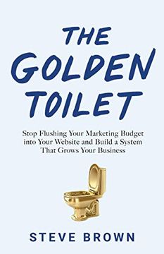portada The Golden Toilet: Stop Flushing Your Marketing Budget Into Your Website and Build a System That Grows Your Business (in English)