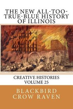 portada The New All-too-True-Blue History of Illinois (en Inglés)