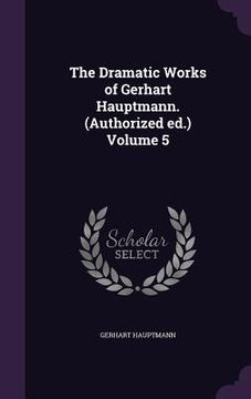 portada The Dramatic Works of Gerhart Hauptmann. (Authorized ed.) Volume 5