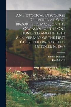portada An Historical Discourse Delivered at West Brookfield, Mass., on the Occasion of the One Hundred and Fiftieth Anniversary of the First Church in Brookf (en Inglés)