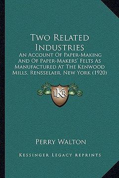 portada two related industries: an account of paper-making and of paper-makers' felts as manufactured at the kenwood mills, rensselaer, new york (1920 (en Inglés)