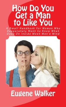portada How Do You Get a Man to Like You: A Small Handbook for Women Who Desperately Want to Know What Goes On Inside Most Men's Mind