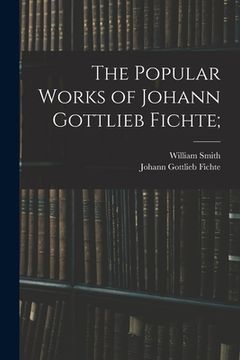 portada The Popular Works of Johann Gottlieb Fichte; (en Inglés)