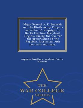 portada Major General A. E. Burnside and the Ninth Army Corps: a narrative of campaigns in North Carolina, Maryland, Virginia during the war for the preservat (en Inglés)