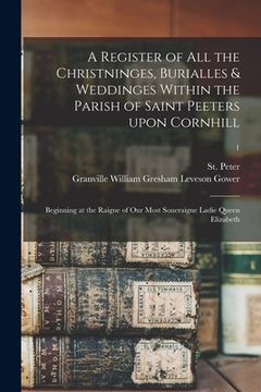 portada A Register of All the Christninges, Burialles & Weddinges Within the Parish of Saint Peeters Upon Cornhill: Beginning at the Raigne of Our Most Souera (in English)