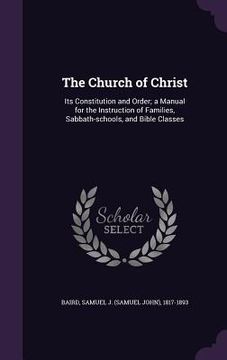 portada The Church of Christ: Its Constitution and Order; a Manual for the Instruction of Families, Sabbath-schools, and Bible Classes (in English)