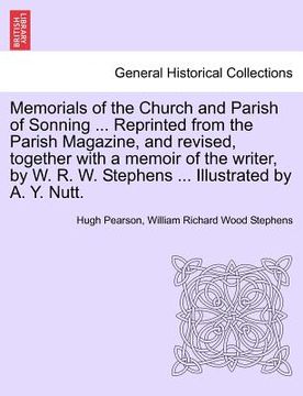 portada memorials of the church and parish of sonning ... reprinted from the parish magazine, and revised, together with a memoir of the writer, by w. r. w. s