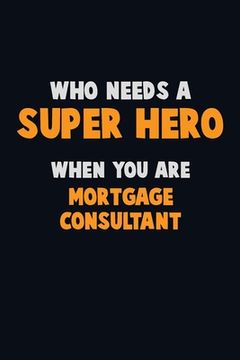 portada Who Need A SUPER HERO, When You Are Mortgage Consultant: 6X9 Career Pride 120 pages Writing Notebooks (en Inglés)