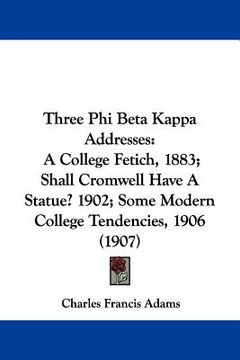 portada three phi beta kappa addresses: a college fetich, 1883; shall cromwell have a statue? 1902; some modern college tendencies, 1906 (1907) (en Inglés)