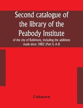 portada Second catalogue of the library of the Peabody Institute of the city of Baltimore, including the additions made since 1882 (Part I) A-B (in English)