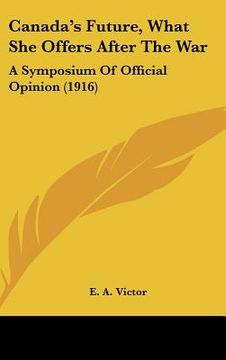 portada canada's future, what she offers after the war: a symposium of official opinion (1916) (en Inglés)