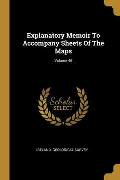 portada Explanatory Memoir To Accompany Sheets Of The Maps; Volume 46 (en Inglés)