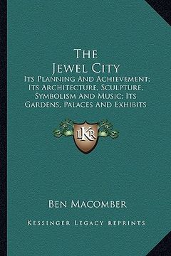 portada the jewel city: its planning and achievement; its architecture, sculpture, symbolism and music; its gardens, palaces and exhibits (en Inglés)