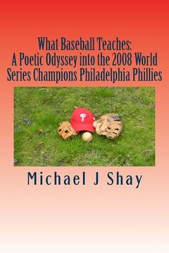 portada What Baseball Teaches: A Poetic Odyssey into the 2008 World Series Champions Philadelphia Phillies (in English)