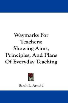 portada waymarks for teachers: showing aims, principles, and plans of everyday teaching (en Inglés)