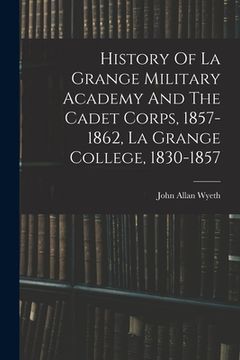 portada History Of La Grange Military Academy And The Cadet Corps, 1857-1862, La Grange College, 1830-1857 (en Inglés)