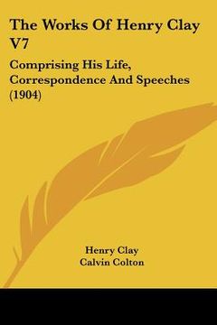 portada the works of henry clay v7: comprising his life, correspondence and speeches (1904) (en Inglés)