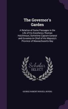 portada The Governor's Garden: A Relation of Some Passages in the Life of His Excellency Thomas Hutchinson, Sometime Captain-General and Governor-In- (en Inglés)