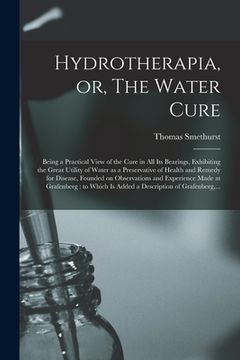 portada Hydrotherapia, or, The Water Cure: Being a Practical View of the Cure in All Its Bearings, Exhibiting the Great Utility of Water as a Preservative of