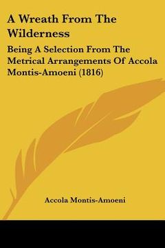 portada a wreath from the wilderness: being a selection from the metrical arrangements of accola montis-amoeni (1816) (en Inglés)