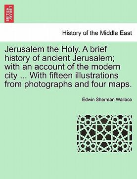 portada jerusalem the holy. a brief history of ancient jerusalem; with an account of the modern city ... with fifteen illustrations from photographs and four (in English)