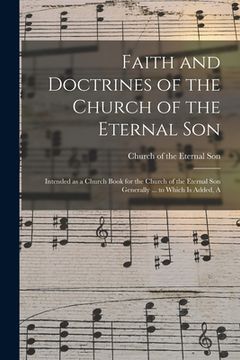 portada Faith and Doctrines of the Church of the Eternal Son: Intended as a Church Book for the Church of the Eternal Son Generally ... to Which is Added, A (in English)