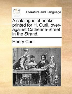 portada a catalogue of books printed for h. curll, over-against catherine-street in the strand. (en Inglés)